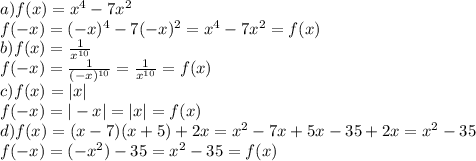 a)f(x)= x^{4} -7 x^{2} \\
f(-x)=(-x) ^{4} -7(- x)^{2} = x^{4} -7 x^{2}=f(x)\\
b) f(x)= \frac{1}{ x^{10} }\\
f(-x)= \frac{1}{ (-x)^{10} }= \frac{1}{ x^{10} }=f(x)\\
c)f(x)=|x|\\
f(-x)=|-x|=|x|=f(x)\\
d)f(x)=(x-7)(x+5)+2x= x^{2} -7x+5x-35+2x= x^{2} -35\\
f(-x)=(- x^{2})-35= x^{2} -35=f(x)