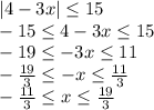 |4-3x| \leq 15 
\\\
-15 \leq 4-3x\leq 15 
\\\
-19 \leq-3x\leq 11 
\\\
- \frac{19}{3} \leq-x\leq \frac{11}{3} 
\\\
- \frac{11}{3} \leq x\leq \frac{19}{3}