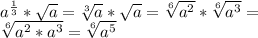 a ^{ \frac{1}{3} } * \sqrt{a} = \sqrt[3]{a} * \sqrt{a} = \sqrt[6]{a ^{2} } * \sqrt[6]{a ^{3} } =\\
 \sqrt[6]{a ^{2}*a ^{3} }= \sqrt[6]{a ^{5} }