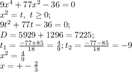 9x^4+77x^2-36=0\\
x^2=t,\ t \geq 0;\\
9t^2+77t-36=0;\\
D=5929+1296=7225;\\
t_1=\frac{-77+85}{18}=\frac{4}{9};
t_2=\frac{-77-85}{18}=-9\\
x^2=\frac{4}{9} \\ x=+-\frac{2}{3}