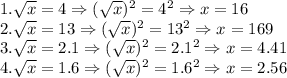 1. \sqrt{x} =4 \Rightarrow (\sqrt{x})^2 =4^2 \Rightarrow x=16 \\
2. \sqrt{x} =13 \Rightarrow (\sqrt{x})^2 =13^2 \Rightarrow x=169 \\
3. \sqrt{x} =2.1 \Rightarrow (\sqrt{x})^2 =2.1^2 \Rightarrow x=4.41 \\
4. \sqrt{x} =1.6 \Rightarrow (\sqrt{x})^2 =1.6^2 \Rightarrow x=2.56 \\
