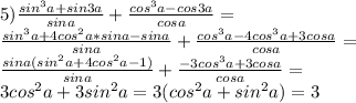 5)\frac{sin^3a+sin3a}{sina}+\frac{cos^3a-cos3a}{cosa}=\\
\frac{sin^3a+4cos^2a*sina-sina}{sina}+\frac{cos^3a-4cos^3a+3cosa}{cosa}=\\
\frac{sina(sin^2a+4cos^2a-1)}{sina}+\frac{-3cos^3a+3cosa}{cosa}=\\
3cos^2a+3sin^2a=3(cos^2a+sin^2a)=3