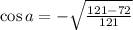 \cos a=-\sqrt{\frac{121-72}{121}}