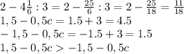 2- 4 \frac{1}{6} :3= 2- \frac{25}{6} :3=2- \frac{25}{18}=\frac{11}{18}
\\
1,5-0,5c=1.5+3=4.5
\\\
-1,5-0,5c=-1.5+3=1.5
\\\
1,5-0,5c-1,5-0,5c