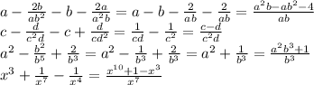 a- \frac{2b}{ab^2}-b- \frac{2a}{a^2b}=a-b- \frac{2}{ab}- \frac{2}{ab}=
\frac{a^2b-ab^2-4}{ab}
\\\
c- \frac{d}{c^2d}-c+ \frac{d}{cd^2}= \frac{1}{cd}- \frac{1}{c^2}= \frac{c-d}{c^2d}
\\\
a^2- \frac{b^2}{b^5} + \frac{2}{b^3}=a^2- \frac{1}{b^3} + \frac{2}{b^3}=
a^2+ \frac{1}{b^3}= \frac{a^2b^3+1}{b^3}
\\\
x^3+ \frac{1}{x^7}- \frac{1}{x^4} = \frac{x^{10}+1-x^3}{x^7}