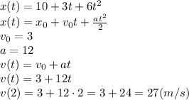 x(t) = 10+3t+6 t^{2} 
\\\
x(t) = x_0+v_0t+ \frac{at^2}{2} 
\\\
v_0=3
\\\
a=12
\\\
v(t)=v_0+at
\\\
v(t)=3+12t
\\\
v(2)=3+12\cdot2=3+24=27(m/s)