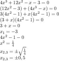 4x^3+12x^2-x-3=0 \\
(12x^2-3)+(4x^3-x)=0 \\
3(4x^2-1)+x(4x^2-1)=0 \\
(3+x)(4x^2-1)=0 \\
3+x=0 \\
x_1=-3 \\
4x^2-1-0 \\
x^2=\frac{1}{4} \\
x_{2,3}=б \sqrt{ \frac{1}{4}} \\
x_{2,3}=б 0,5