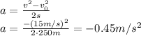 a= \frac{v^2-v_0^2}{2s}
\\\
 a= \frac{-(15m/s)^2}{2\cdot250m}=-0.45m/s^2