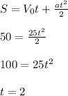 S=V_0t+\frac{at^2}{2}
\\\\50=\frac{25t^2}{2}
\\\\100=25t^2
\\\\t=2