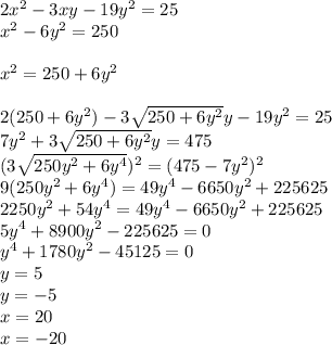 2x^2-3xy-19y^2=25\\
x^2-6y^2=250\\
\\
x^2=250+6y^2\\
\\
2(250+6y^2)-3\sqrt{250+6y^2}y-19y^2=25\\
7y^2+3\sqrt{250+6y^2}y=475\\
(3\sqrt{250y^2+6y^4})^2=(475-7y^2)^2\\
9(250y^2+6y^4)=49y^4-6650y^2+225625\\
2250y^2+54y^4=49y^4-6650y^2+225625\\
5y^4+8900y^2-225625=0\\
y^4+1780y^2-45125=0\\
y=5\\
y=-5\\
x=20\\
x=-20

