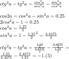 ctg^2a-tg^2a=\frac{cos^2a}{sin^2a}-\frac{sin^2a}{cos^2a}
\\\\
cos2a=cos^2a-sin^2a=0.25\\
2cos^2a-1=0.25\\
cos^2a=\frac{1.25}{2}\\
sin^2a=1-\frac{1.25}{2}^2=\frac{2.4375}{2}\\
\\
ctg^2a-tg^2a=\frac{\frac{1.25}{2}}{\frac{2.4375}{2}}-\frac{\frac{2.4375}{2}}{\frac{1.25}{2}}=\\
\frac{1.25}{2.4375}-\frac{2.4375}{1.25}=-1.(5)