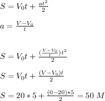 S=V_0t+\frac{at^2}{2}\\\\\
a=\frac{V-V_0}{t}
\\\\\\S=V_0t+\frac{(\frac{V-V_0}{t})t^2}{2}
\\\\S=V_0t+\frac{(V-V_0)t}{2}
\\\\S=20*5+\frac{(0-20)*5}{2}=50\ M