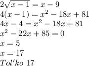 2\sqrt{x-1}=x-9\\
4(x-1)=x^2-18x+81\\
 4x-4=x^2-18x+81\\
 x^2-22x+85=0\\
x=5\\
x=17\\
Tol'ko \ 17