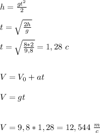 h = \frac{gt^2}{2} \\\\t = \sqrt{\frac{2h}{g}} \\\\t = \sqrt{\frac{8*2}{9,8}}=1,28\ c \\\\\\ V =V_0 + at \\\\
V = gt \\\\\\ V =9,8*1,28=12,544 \ \frac{m}{c}