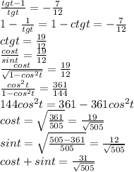 \frac{tgt-1}{tgt}=-\frac{7}{12}\\
1-\frac{1}{tgt}=1-ctgt=-\frac{7}{12}\\
ctgt=\frac{19}{12}\\
\frac{cost}{sint}=\frac{19}{12}\\
\frac{cost}{\sqrt{1-cos^2t}}=\frac{19}{12}\\
\frac{cos^2t}{1-cos^2t}=\frac{361}{144}\\
144cos^2t=361-361cos^2t\\
cost = \sqrt{\frac{361}{505}}=\frac{19}{\sqrt{505}}\\
sint=\sqrt{\frac{505-361}{505}} = \frac{12}{\sqrt{505}}\\
 cost+sint=\frac{31}{\sqrt{505}}