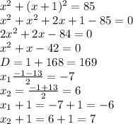 x^2+(x+1)^2=85
\\\
x^2+x^2+2x+1-85=0
\\\
2x^2+2x-84=0
\\\
x^2+x-42=0
\\\
D=1+168=169
\\\
x_1 \frac{-1-13}{2}=-7
\\\
x_2= \frac{-1+13}{2}=6
\\\
x_1+1=-7+1=-6
\\\
x_2+1=6+1=7
