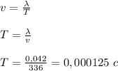 v=\frac{\lambda}{T}
\\\\T=\frac{\lambda}{v}
\\\\T=\frac{0,042}{336}=0,000125\ c