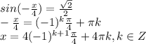sin( -\frac{x}{4} )= \frac{ \sqrt{2} }{2} 
\\\
 -\frac{x}{4} =(-1)^k \frac{ \pi }{4} + \pi k
\\\
x =4(-1)^{k+1} \frac{ \pi }{4} +4 \pi k, k\in Z
