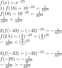 f(x)=x^{-25}\\
1) \ f(18)=18^{-25}=\frac1{18^{25}}\\
f(16)=16^{-25}=\frac1{16^{25}}\\
\frac1{18^{25}}<\frac1{16^{25}}\\
\\
2)f(-42)=(-42)^{-25}=-\frac1{42^{25}}\\
f(2.5)=(\frac5{2})^{-25}=(\frac25)^{25}\\
-\frac1{42^{25}}<(\frac25)^{25}\\
\\
3) f(-32)=(-32)^{-25}=-\frac1{32^{25}}\\
f(-28)=-\frac1{28^{25}}\\
-\frac1{32^{25}}-\frac1{28^{25}}