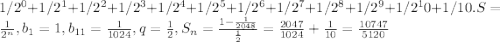 1/2^0+1/2^1+1/2^2+1/2^3+1/2^4+1/2^5+1/2^6+1/2^7+1/2^8+1/2^9+1/2^10+1/10.
S= \frac{1}{2^n} , b_{1}=1, b_{11}= \frac{1}{1024}, q= \frac{1}{2} , S_{n}= \frac{ 1 - \frac{1}{2048} }{ \frac{1}{2} } = \frac{2047}{1024}+ \frac{1}{10}= \frac{10747}{5120}