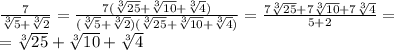 \frac{7}{ \sqrt[3]{5}+ \sqrt[3]{2} } =
 \frac{7(\sqrt[3]{25}+ \sqrt[3]{10}+\sqrt[3]{4}) }{ (\sqrt[3]{5}+ \sqrt[3]{2})(\sqrt[3]{25}+ \sqrt[3]{10}+\sqrt[3]{4}) } = \frac{7\sqrt[3]{25}+7 \sqrt[3]{10}+7\sqrt[3]{4} }{ 5+2} = \\\ =\sqrt[3]{25}+ \sqrt[3]{10}+\sqrt[3]{4}