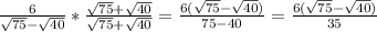 \frac{6}{\sqrt{75}-\sqrt{40}}*\frac{\sqrt{75}+\sqrt{40}}{\sqrt{75}+\sqrt{40}}=\frac{6(\sqrt{75}-\sqrt{40})}{75-40}=\frac{6(\sqrt{75}-\sqrt{40})}{35}