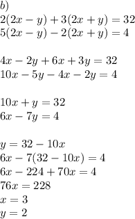 
b)\\
2(2x-y)+3(2x+y)=32\\
5(2x-y)-2(2x+y)=4\\
\\
4x-2y+6x+3y=32\\
10x-5y-4x-2y=4\\
\\
 10x+y=32\\
 6x-7y=4\\
\\
y=32-10x\\
 6x-7(32-10x)=4\\
 6x-224+70x=4\\
 76x=228\\
 x=3\\
 y=2