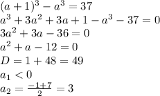 (a+1)^3-a^3=37
\\\
a^3+3a^2+3a+1-a^3-37=0
\\\
3a^2+3a-36=0
\\\
a^2+a-12=0
\\\
D=1+48=49
\\\
a_1<0
\\\
a_2= \frac{-1+7}{2}=3