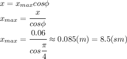 x=x_{max}cos\phi
\\\
x_{max}= \cfrac{x}{cos\phi} 
\\\
x_{max}= \cfrac{0.06}{cos \cfrac{ \pi }{4} } \approx0.085(m)=8.5(sm)