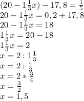 (20-1\frac{1}{3}x)-17,8=\frac{1}{5}\\\
20-1\frac{1}{3}x=0,2+17,8\\\
20-1\frac{1}{3}x=18\\\
1\frac{1}{3}x=20-18\\\
1\frac{1}{3}x=2\\\
x=2:1\frac{1}{3}\\\
x=2:\frac{4}{3}\\\
x=2*\frac{3}{4}\\\
x=\frac{3}{2}\\\
x=1,5


