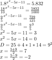 1.8^{x^2-5x-11}=5.832\\
\frac{18}{10}^{x^2-5x-11}=\frac{5832}{1000}\\
\frac{9}{5}^{x^2-5x-11}=\frac{729}{125}\\
\frac{9}{5}^{x^2-5x-11}=\frac{9}{5}^3\\
x^2-5x-11=3\\
x^2-5x-14=0\\
D=25+4*1*14=9^2\\
x=\frac{5+9}{2}=7\\
x= \frac{5-9}{2}=-2
