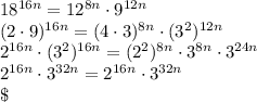 18^{16n}=12^{8n}\cdot9^{12n}\\\
(2\cdot9)^{16n}=(4\cdot3)^{8n}\cdot(3^2)^{12n}\\\
2^{16n}\cdot(3^2)^{16n}=(2^2)^{8n}\cdot3^{8n}\cdot3^{24n}\\\
2^{16n}\cdot3^{32n}=2^{16n}\cdot3^{32n}\\\