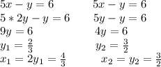 5x-y=6 \ \ \ \ \ \ \ \ \ \ 5x-y=6\\ 5*2y-y=6 \ \ \ \ \ \ 5y-y=6\\ 9y=6 \ \ \ \ \ \ \ \ \ \ \ \ \ \ \ \ 4y=6\\ y_1=\frac{2}{3} \ \ \ \ \ \ \ \ \ \ \ \ \ \ \ \ y_2=\frac{3}{2}\\
x_1=2y_1=\frac{4}{3} \ \ \ \ \ \ \ \ \ x_2=y_2=\frac{3}{2}