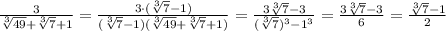 \frac{3}{\sqrt[3]{49}+\sqrt[3]{7}+1}=\frac{3\cdot (\sqrt[3]{7}-1)}{(\sqrt[3]{7}-1)(\sqrt[3]{49}+\sqrt[3]{7}+1)}=\frac{3\sqrt[3]{7}-3}{(\sqrt[3]{7})^3-1^3}=\frac{3\sqrt[3]{7}-3}{6}=\frac{\sqrt[3]{7}-1}{2}


