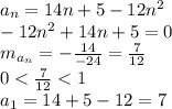 a_{n}=14n+5-12 n^{2} 
\\\
-12 n^{2}+14n+5 =0
\\\
m_{a_{n}}=- \frac{14}{-24} = \frac{7}{12} 
\\\
0< \frac{7}{12} <1
\\\
a_1=14+5-12=7