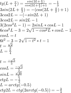 tg(L+\frac{\pi}{4})=\frac{sin(2L+\frac{\pi}{2})}{cos(2L+\frac{\pi}{2})+1} = -\frac{1}{3}\\
3sin(2L+\frac{\pi}{2})=-(cos(2L+\frac{\pi}{2})+1)\\
3cos2L=-(-sin2L+1)\\
3cos2L=sin2L-1\\
3(2cos^2L-1)=2sinL*cosL-1\\
6cos^2L-3=2\sqrt{1-cos^2L}*cosL-1\\
cosL=t\\
6t^2-3=2\sqrt{1-t^2}*t-1\\
t=\frac{\sqrt{2}}{2}\\
L=\frac{\pi}{4}\\
\\
t=\frac{-\sqrt{5}}{5}\\
cosL=\frac{-\sqrt{5}}{5}\\
sinL=\frac{\sqrt{20}}{5}}\\
ctgL=-\frac{1}{2}\\
L=arctg(-0.5)\\
ctg2L=ctg(2arctg(-0.5))=-\frac{3}{4}