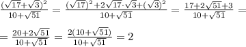\frac{(\sqrt{17}+\sqrt{3})^{2}}{10+\sqrt{51}}=\frac{(\sqrt{17})^2+2\sqrt{17}\cdot \sqrt{3}+(\sqrt3)^{2}}{10+\sqrt{51}}=\frac{17+2\sqrt{51}+3}{10+\sqrt{51}}=\\\ \\\
=\frac{20+2\sqrt{51}}{10+\sqrt{51}}=\frac{2(10+\sqrt{51})}{10+\sqrt{51}}=2