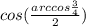 cos(\frac{arccos\frac{3}{4}}{2})\\

