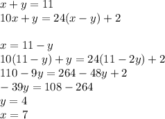 x+y=11\\
10x+y=24(x-y)+2\\
\\
x=11-y\\
10(11-y)+y=24(11-2y)+2\\
 110-9y=264-48y+2\\
 -39y=108-264\\
 y=4\\
 x=7