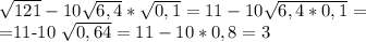 \sqrt{121} -10 \sqrt{6,4} * \sqrt{0,1} =11-10 \sqrt{6,4*0,1} =

=11-10 \sqrt{0,64} =11-10*0,8=3