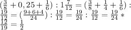 ( \frac{3}{8} +0,25+ \frac{1}{6} ):1 \frac{7}{12} = ( \frac{3}{8} + \frac{1}{4} + \frac{1}{6} ): \\\frac{19}{12} = ( \frac{9+6+4}{24} ): \frac{19}{12}= \frac{19}{24}: \frac{19}{12}= \frac{19}{24}* \\\frac{12}{19}= \frac{1}{2} 
