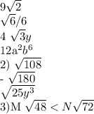 9 \sqrt{2}

 \frac{\sqrt{6}/6}

4 \sqrt{3}y

12a^2b^6

2) \sqrt{108}

- \sqrt{180}

 \sqrt{25y^3}

3)M \sqrt{48} < N\sqrt{72}