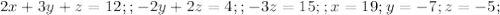2x+3y+z=12;;-2y+2z=4;;-3z=15;;x=19;y=-7;z=-5;
