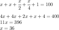 x+x+ \cfrac{x}{2} + \cfrac{x}{4} +1=100
\\\\
4x+4x+ 2x +x +4=400
\\\
11x =396
\\\
x=36