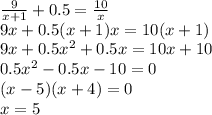 \frac{9}{x+1}+0.5=\frac{10}{x} \\
 9x+0.5(x+1)x=10(x+1)\\
 9x+0.5x^2+0.5x=10x+10\\
 0.5x^2-0.5x-10=0\\
(x-5)(x+4)=0\\
x=5