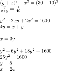 (y+x)^2+x^2=(30+10)^2 \\
\frac{y}{x+y}=\frac{10}{40}\\
\\
y^2+2xy+2x^2=1600\\
4y=x+y\\
\\
x=3y\\
\\
y^2+6y^2+18y^2=1600\\
 25y^2=1600\\
 y=8\\
x=24

