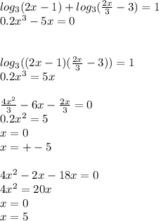 log_{3}(2x-1)+log_{3}(\frac{2x}{3}-3)=1\\
0.2x^3-5x=0\\
\\
\\
log_{3}((2x-1)(\frac{2x}{3}-3))=1\\
0.2x^3=5x\\
\\
\frac{4x^2}{3}-6x-\frac{2x}{3}=0\\
0.2x^2=5\\
x=0\\
x=+-5\\
\\
4x^2-2x-18x=0\\
4x^2=20x\\
x=0\\
x=5\\
