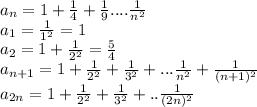 a_{n}=1+\frac{1}{4}+\frac{1}{9}....\frac{1}{n^2}\\
a_{1}=\frac{1}{1^2}=1\\
a_{2}=1+\frac{1}{2^2}=\frac{5}{4}\\
a_{n+1}=1+\frac{1}{2^2}+\frac{1}{3^2}+...\frac{1}{n^2}+\frac{1}{(n+1)^2}\\
a_{2n}=1+\frac{1}{2^2}+\frac{1}{3^2}+..\frac{1}{(2n)^2}