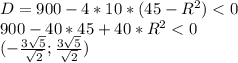 D=900-4*10*(45-R^2)<0 \\
900-40*45+40*R^2<0 \\ 
(-\frac{3\sqrt{5}}{\sqrt{2}};\frac{3\sqrt{5}}{\sqrt{2}})