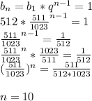 b_{n}=b_{1}*q^{n-1} = 1\\
512*\frac{511}{1023}^{n-1}=1\\
\frac{511}{1023}^{n-1}=\frac{1}{512}\\
\frac{511}{1023}^n*\frac{1023}{511}=\frac{1}{512}\\
(\frac{511}{1023})^n=\frac{511}{512*1023}\\\\
n=10